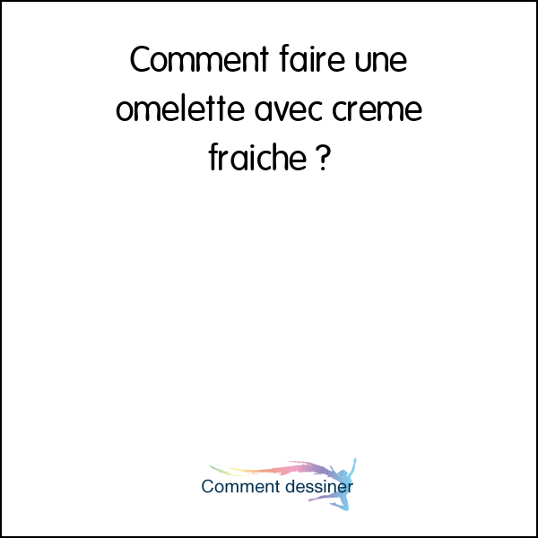 Comment faire une omelette avec creme fraiche